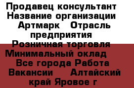 Продавец-консультант › Название организации ­ Артмарк › Отрасль предприятия ­ Розничная торговля › Минимальный оклад ­ 1 - Все города Работа » Вакансии   . Алтайский край,Яровое г.